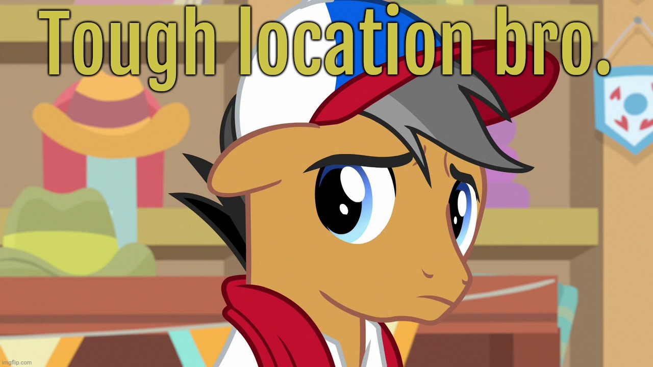 Pouty Pants (MLP) | Tough location bro. | image tagged in pouty pants mlp | made w/ Imgflip meme maker