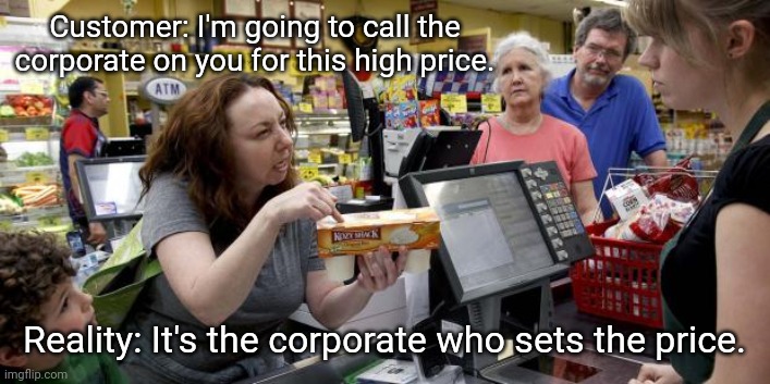 Customer service. | Customer: I'm going to call the corporate on you for this high price. Reality: It's the corporate who sets the price. | image tagged in annoying retail customer,corporate greed,retail | made w/ Imgflip meme maker