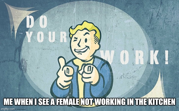 *YOUR work* ;) | ME WHEN I SEE A FEMALE NOT WORKING IN THE KITCHEN | image tagged in memes,funny,dark humor | made w/ Imgflip meme maker
