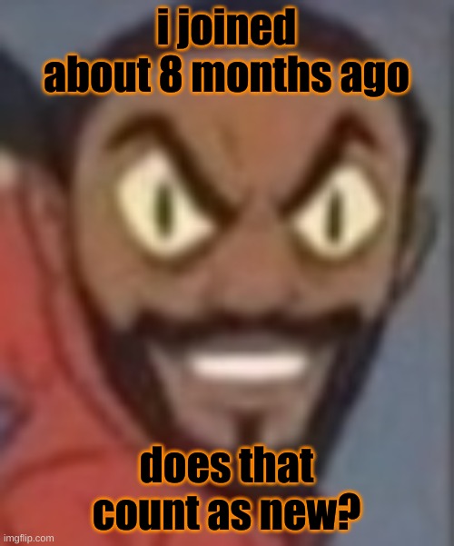 goofy ass | i joined about 8 months ago; does that count as new? | image tagged in goofy ass | made w/ Imgflip meme maker