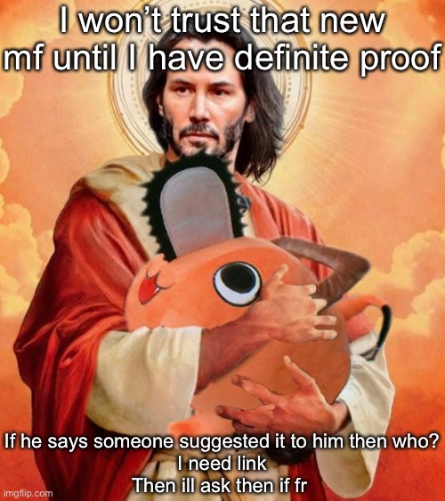 Jesus holding pochita | I won’t trust that new mf until I have definite proof; If he says someone suggested it to him then who?
I need link
Then ill ask then if fr | image tagged in jesus holding pochita | made w/ Imgflip meme maker