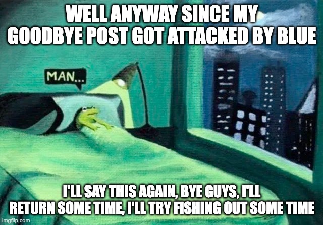 Random thought frog | WELL ANYWAY SINCE MY GOODBYE POST GOT ATTACKED BY BLUE; I'LL SAY THIS AGAIN, BYE GUYS, I'LL RETURN SOME TIME, I'LL TRY FISHING OUT SOME TIME | image tagged in random thought frog | made w/ Imgflip meme maker