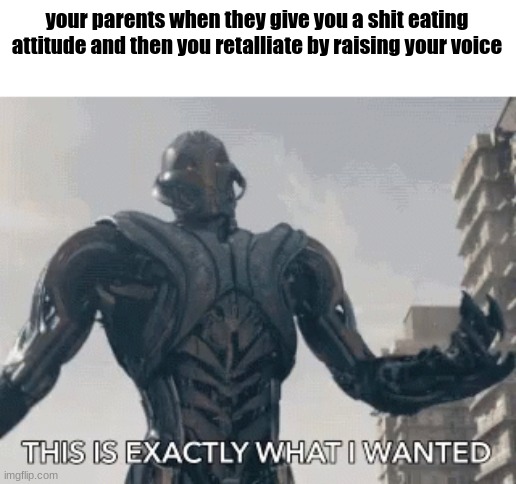 ultron | your parents when they give you a shit eating attitude and then you retalliate by raising your voice | image tagged in this is exactly what i wanted | made w/ Imgflip meme maker