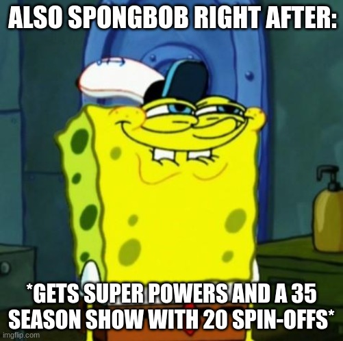 Suicide Face Spongbob | ALSO SPONGBOB RIGHT AFTER: *GETS SUPER POWERS AND A 35 SEASON SHOW WITH 20 SPIN-OFFS* | image tagged in suicide face spongbob | made w/ Imgflip meme maker