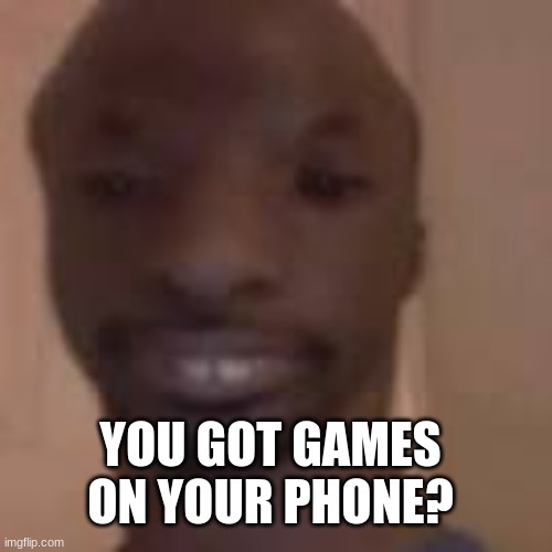 games on ya phone | YOU GOT GAMES ON YOUR PHONE? | image tagged in memes,fun,games | made w/ Imgflip meme maker