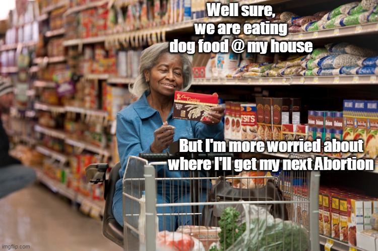 Well sure, we are eating dog food @ my house But I'm more worried about where I'll get my next Abortion | made w/ Imgflip meme maker