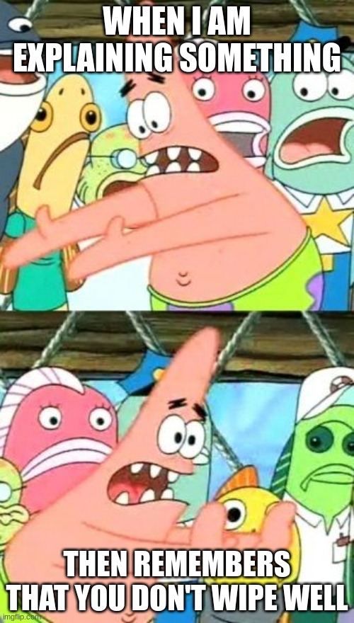 Put It Somewhere Else Patrick Meme | WHEN I AM EXPLAINING SOMETHING; THEN REMEMBERS THAT YOU DON'T WIPE WELL | image tagged in memes,put it somewhere else patrick | made w/ Imgflip meme maker