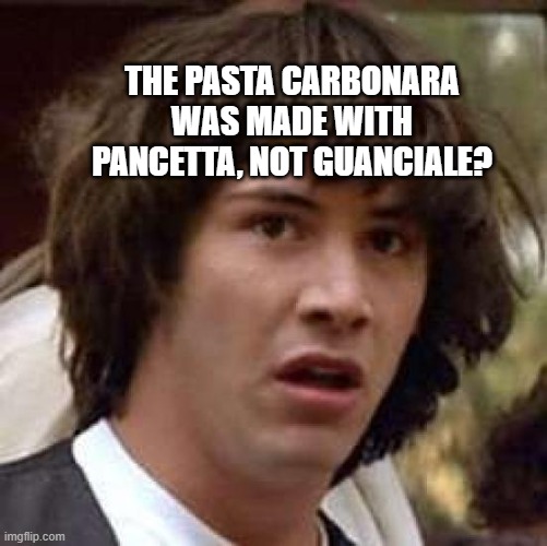 Conspiracy Keanu | THE PASTA CARBONARA WAS MADE WITH PANCETTA, NOT GUANCIALE? | image tagged in memes,conspiracy keanu | made w/ Imgflip meme maker
