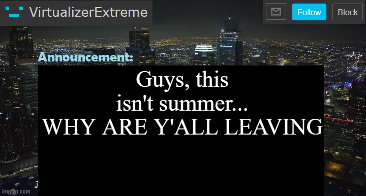 Maybe i'll leave in some months BUT WHY Y'ALL SUDDENLY LEAVING | Guys, this isn't summer...
WHY ARE Y'ALL LEAVING | image tagged in virtualizerextreme new announcement template | made w/ Imgflip meme maker