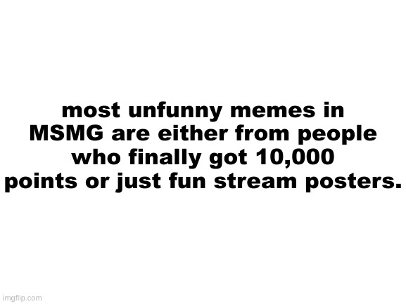 Blank White Template | most unfunny memes in MSMG are either from people who finally got 10,000 points or just fun stream posters. | image tagged in blank white template | made w/ Imgflip meme maker