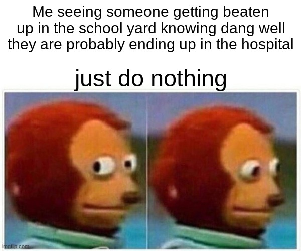Just do nothing | Me seeing someone getting beaten up in the school yard knowing dang well they are probably ending up in the hospital; just do nothing | image tagged in memes,monkey puppet | made w/ Imgflip meme maker
