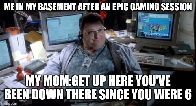 Jurassic park  | ME IN MY BASEMENT AFTER AN EPIC GAMING SESSION; MY MOM:GET UP HERE YOU'VE BEEN DOWN THERE SINCE YOU WERE 6 | image tagged in jurassic park | made w/ Imgflip meme maker