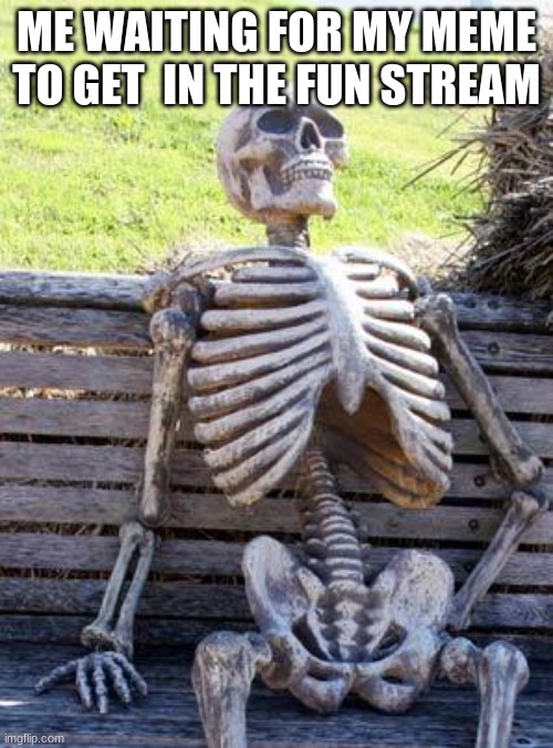 Waiting Skeleton | ME WAITING FOR MY MEME TO GET  IN THE FUN STREAM | image tagged in memes,waiting skeleton | made w/ Imgflip meme maker