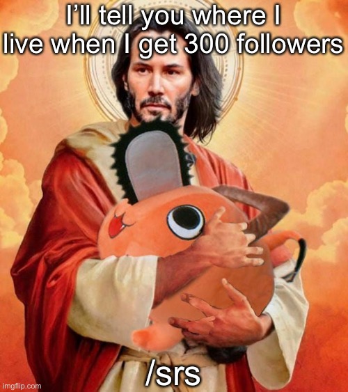 I honestly don’t care | I’ll tell you where I live when I get 300 followers; /srs | image tagged in jesus holding pochita | made w/ Imgflip meme maker