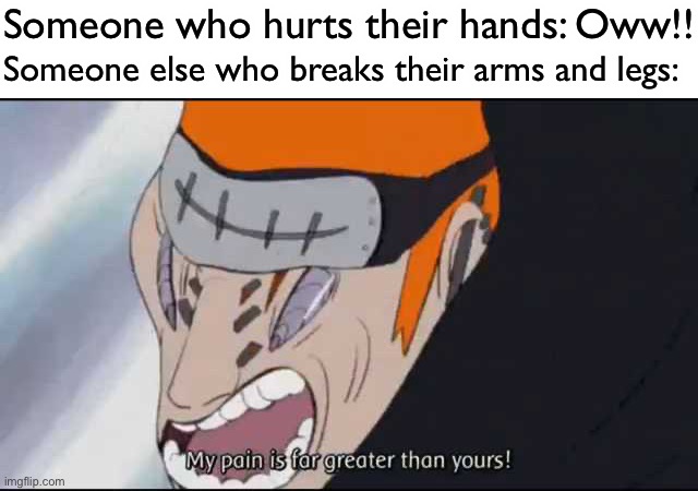 Who ever had an Broken arm and leg would feel this way | Someone who hurts their hands: Oww!! Someone else who breaks their arms and legs: | image tagged in my pain is far greater than yours,memes,pain,naruto shippuden,broken arm,pain meme | made w/ Imgflip meme maker