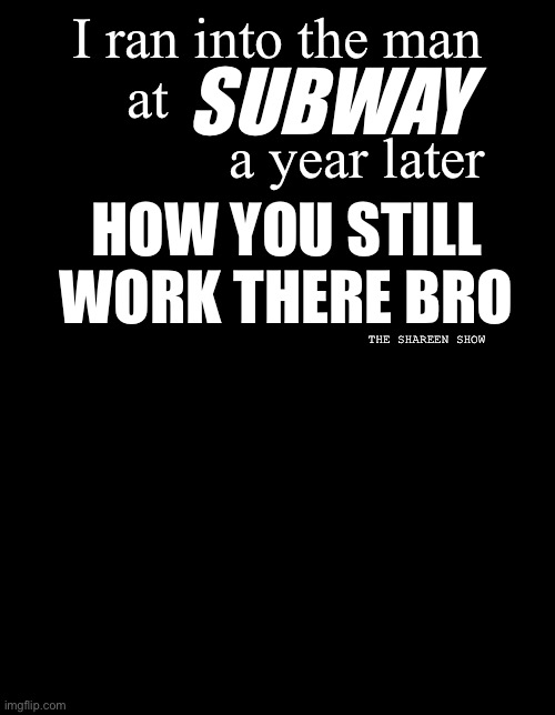 Workaholic | I ran into the man at                               a year later; SUBWAY; HOW YOU STILL WORK THERE BRO; THE SHAREEN SHOW | image tagged in workers,quotes,famous quotes,inspirational quote,workingquote | made w/ Imgflip meme maker