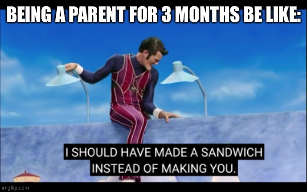 I should have made a sandwich instead of making you | BEING A PARENT FOR 3 MONTHS BE LIKE: | image tagged in i should have made a sandwich instead of making you | made w/ Imgflip meme maker
