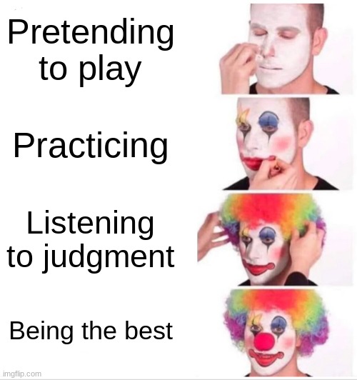 Levels of Band | Pretending to play; Practicing; Listening to judgment; Being the best | image tagged in memes,clown applying makeup | made w/ Imgflip meme maker
