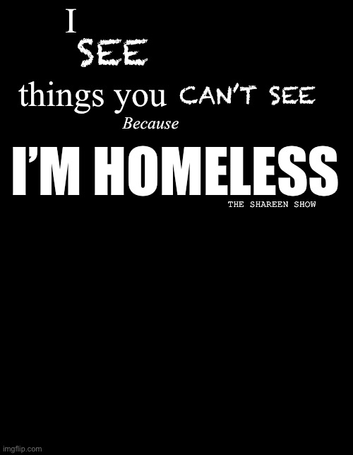 Homeless | I                 things you; SEE; CAN’T SEE; I’M HOMELESS; Because; THE SHAREEN SHOW | image tagged in homeless,i see dead people,mental health,abuse,domestic abuse | made w/ Imgflip meme maker