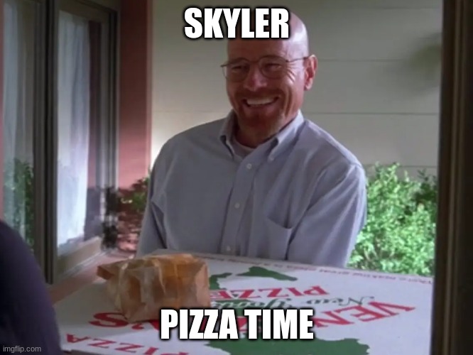 pizza time | SKYLER; PIZZA TIME | image tagged in walter white pizza | made w/ Imgflip meme maker