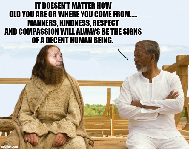 IT DOESEN'T MATTER HOW OLD YOU ARE OR WHERE YOU COME FROM.....
MANNERS, KINDNESS, RESPECT AND COMPASSION WILL ALWAYS BE THE SIGNS
OF A DECENT HUMAN BEING. | image tagged in lew and god | made w/ Imgflip meme maker