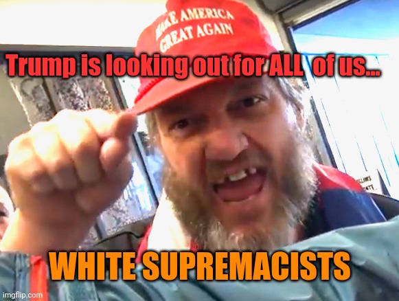 Not all trumpers are racists, but Trump's racism isn't a deal breaker for all of them | Trump is looking out for ALL  of us... WHITE SUPREMACISTS | image tagged in angry trumper | made w/ Imgflip meme maker