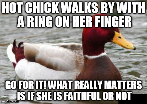 Malicious Advice Mallard | HOT CHICK WALKS BY WITH A RING ON HER FINGER GO FOR IT! WHAT REALLY MATTERS IS IF SHE IS FAITHFUL OR NOT | image tagged in memes,malicious advice mallard | made w/ Imgflip meme maker
