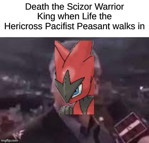 Sorry Death... | Death the Scizor Warrior King when Life the Hericross Pacifist Peasant walks in | image tagged in x when x walks in | made w/ Imgflip meme maker