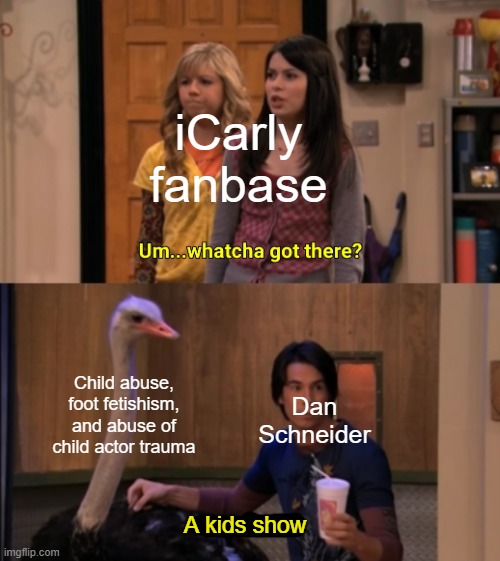 Really, Dan Schneider? | iCarly fanbase; Child abuse, foot fetishism, and abuse of child actor trauma; Dan Schneider; A kids show | image tagged in whatcha got there,icarly,memes,funny,true | made w/ Imgflip meme maker
