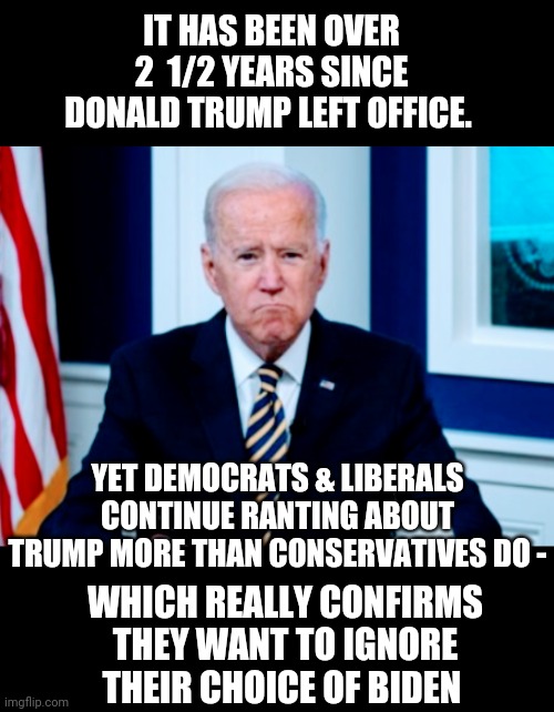 Rent Free - The Leftist Way |  IT HAS BEEN OVER 2  1/2 YEARS SINCE DONALD TRUMP LEFT OFFICE. YET DEMOCRATS & LIBERALS CONTINUE RANTING ABOUT TRUMP MORE THAN CONSERVATIVES DO -; WHICH REALLY CONFIRMS THEY WANT TO IGNORE THEIR CHOICE OF BIDEN | image tagged in liberals,democrats,millennials,leftists,communist socialist,biden | made w/ Imgflip meme maker
