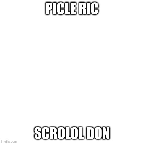 scroll down | PICLE RIC; SCROLOL DON | image tagged in memes,blank transparent square | made w/ Imgflip meme maker
