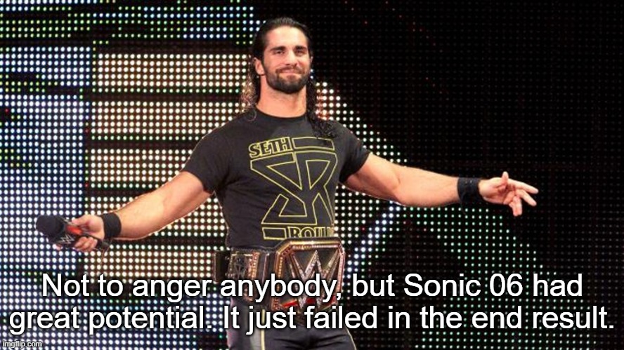 Seth Rollins | Not to anger anybody, but Sonic 06 had great potential. It just failed in the end result. | image tagged in seth rollins | made w/ Imgflip meme maker