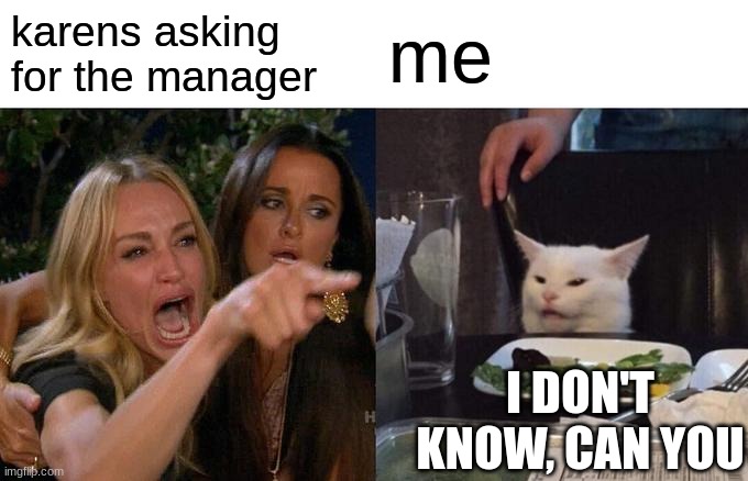 Woman Yelling At Cat | karens asking for the manager; me; I DON'T KNOW, CAN YOU | image tagged in memes,woman yelling at cat | made w/ Imgflip meme maker