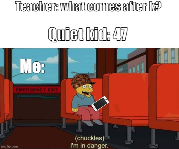 Why | Teacher: what comes after k? Quiet kid: 47; Me: | image tagged in i'm in danger blank place above | made w/ Imgflip meme maker