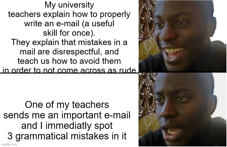 how to subtly disrespect your student | My university teachers explain how to properly write an e-mail (a useful skill for once).
They explain that mistakes in a mail are disrespectful, and teach us how to avoid them in order to not come across as rude; One of my teachers sends me an important e-mail and I immediatly spot 3 grammatical mistakes in it | image tagged in disappointed black guy,school | made w/ Imgflip meme maker