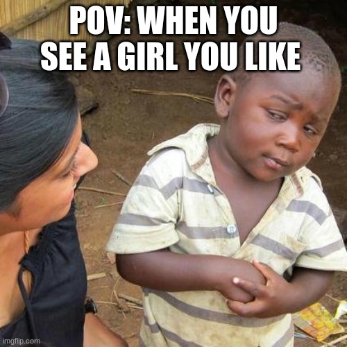 Third World Skeptical Kid | POV: WHEN YOU SEE A GIRL YOU LIKE | image tagged in memes,third world skeptical kid | made w/ Imgflip meme maker