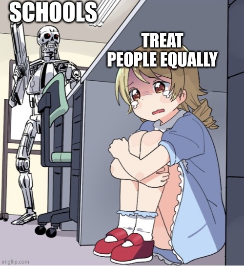 Anime Girl Hiding from Terminator | SCHOOLS; TREAT PEOPLE EQUALLY | image tagged in anime girl hiding from terminator | made w/ Imgflip meme maker