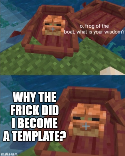 I made a new template (frog of the boat) | WHY THE FRICK DID I BECOME A TEMPLATE? | image tagged in frog of the boat | made w/ Imgflip meme maker