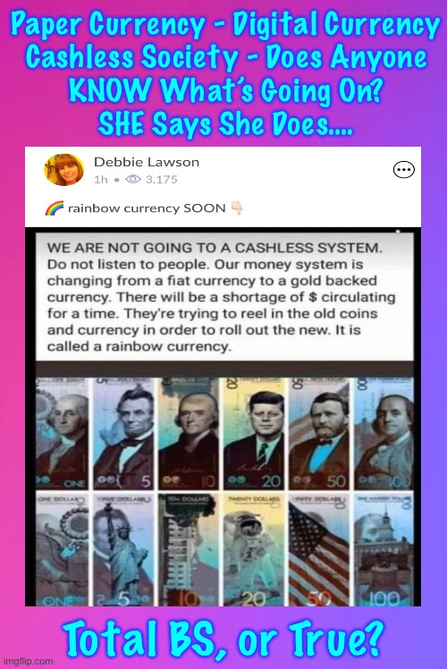 “Rainbow Currency” ?!  Really?  Who Knows?!    Not Me.    Sounds Hokey, but, it IS the Lefties in charge | Paper Currency - Digital Currency
Cashless Society - Does Anyone
KNOW What’s Going On?
SHE Says She Does…. Total BS, or True? | image tagged in memes,money,currency,shekels,i could see them stickin with the rainbow crap,why not trans too just slap us | made w/ Imgflip meme maker