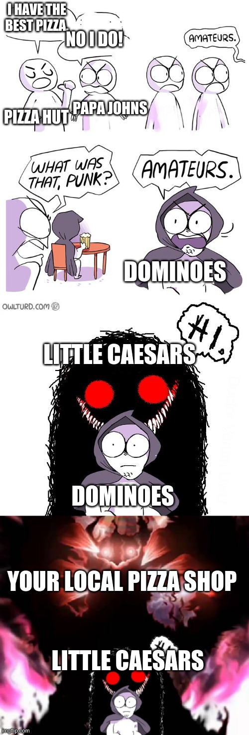 so true, little Caesars is the king of pizza franchisees but it will never be as good as your local pizza shop | I HAVE THE BEST PIZZA. NO I DO! PAPA JOHNS; PIZZA HUT; DOMINOES; LITTLE CAESARS; DOMINOES; YOUR LOCAL PIZZA SHOP; LITTLE CAESARS | image tagged in amateurs 4 0 | made w/ Imgflip meme maker