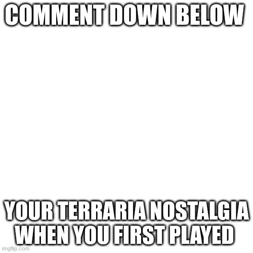 Blank Transparent Square Meme | COMMENT DOWN BELOW; YOUR TERRARIA NOSTALGIA WHEN YOU FIRST PLAYED | image tagged in memes,blank transparent square | made w/ Imgflip meme maker