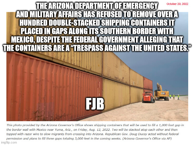 At least AZ is trying to protect the US border | THE ARIZONA DEPARTMENT OF EMERGENCY AND MILITARY AFFAIRS HAS REFUSED TO REMOVE OVER A HUNDRED DOUBLE-STACKED SHIPPING CONTAINERS IT PLACED I | image tagged in illegal immigration | made w/ Imgflip meme maker