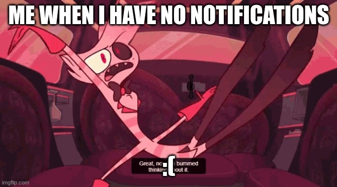 Great! now im bummed thinking about it | ME WHEN I HAVE NO NOTIFICATIONS; :( | image tagged in great now im bummed thinking about it | made w/ Imgflip meme maker