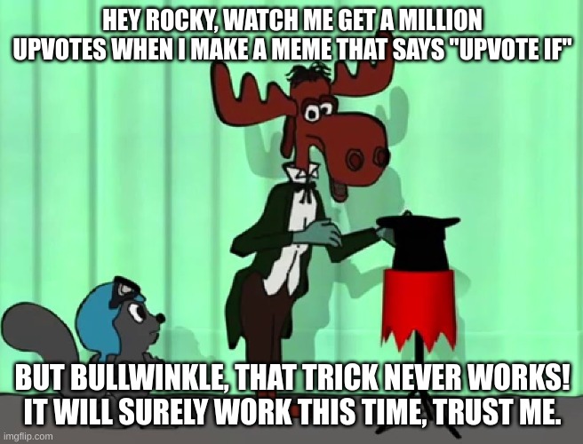 upvote beggers be like |  HEY ROCKY, WATCH ME GET A MILLION UPVOTES WHEN I MAKE A MEME THAT SAYS "UPVOTE IF"; BUT BULLWINKLE, THAT TRICK NEVER WORKS!


IT WILL SURELY WORK THIS TIME, TRUST ME. | image tagged in bullwinkle rocky hat,upvote begging,rocky and bullwinkle,bullwinkle,moose,squirrel | made w/ Imgflip meme maker