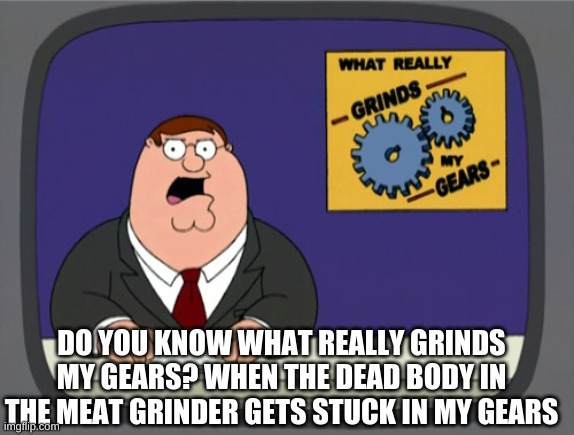 I hate fixing them | DO YOU KNOW WHAT REALLY GRINDS MY GEARS? WHEN THE DEAD BODY IN THE MEAT GRINDER GETS STUCK IN MY GEARS | image tagged in memes,peter griffin news | made w/ Imgflip meme maker