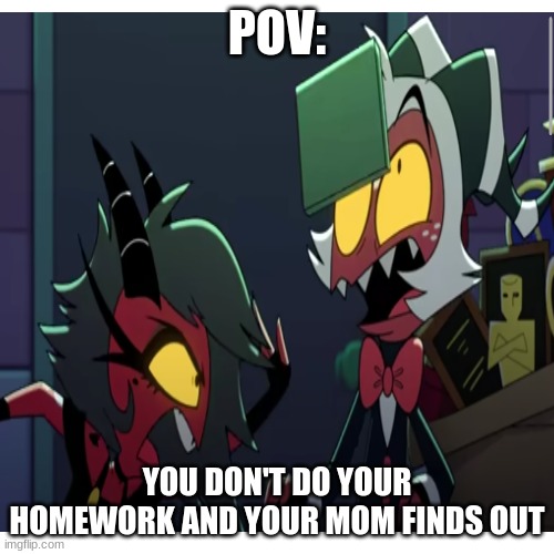 true | POV:; YOU DON'T DO YOUR HOMEWORK AND YOUR MOM FINDS OUT | image tagged in helluva boss | made w/ Imgflip meme maker