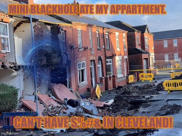 Cleveland | MINI BLACKHOLE ATE MY APPARTMENT. CAN'T HAVE S%#& IN CLEVELAND! | image tagged in cleveland,welcome to hell,no this is patrick | made w/ Imgflip meme maker