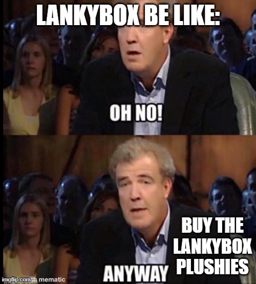 fjenrklf | LANKYBOX BE LIKE:; BUY THE LANKYBOX PLUSHIES | image tagged in oh no anyway | made w/ Imgflip meme maker