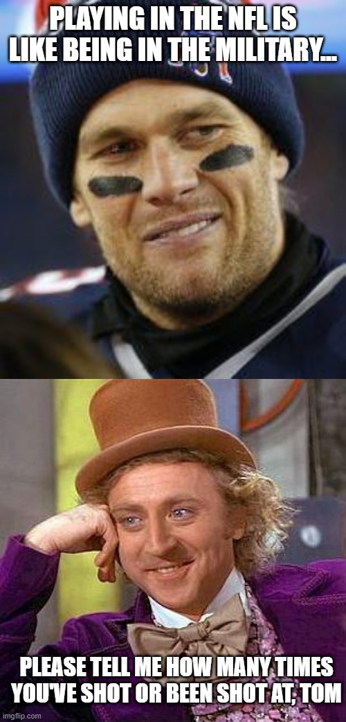 Shut Up Tom | PLAYING IN THE NFL IS LIKE BEING IN THE MILITARY... PLEASE TELL ME HOW MANY TIMES YOU'VE SHOT OR BEEN SHOT AT, TOM | image tagged in tom brady,memes,creepy condescending wonka | made w/ Imgflip meme maker