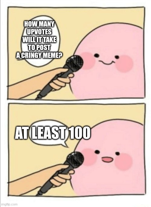 I will do this....eventually | HOW MANY UPVOTES WILL IT TAKE TO POST A CRINGY MEME? AT LEAST 100 | image tagged in kirby interview | made w/ Imgflip meme maker